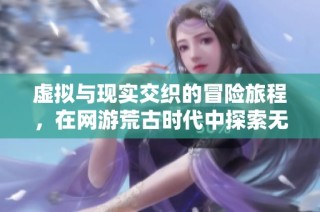 虚拟与现实交织的冒险旅程，在网游荒古时代中探索无限可能