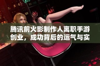 腾讯前火影制作人离职手游创业，成功背后的运气与实力分析
