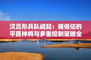 汉吕形兵队崛起：被低估的平民神将与多重控制策略全解析