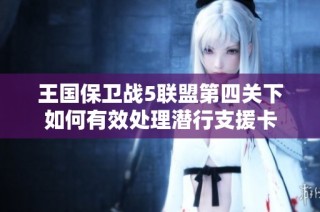 王国保卫战5联盟第四关下如何有效处理潜行支援卡