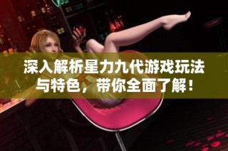 深入解析星力九代游戏玩法与特色，带你全面了解！