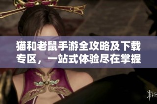 猫和老鼠手游全攻略及下载专区，一站式体验尽在掌握