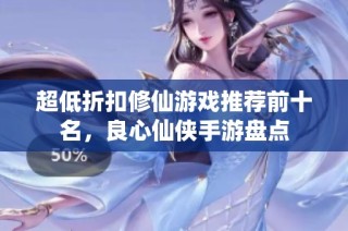 超低折扣修仙游戏推荐前十名，良心仙侠手游盘点
