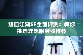 热血江湖SF全面评测：教你挑选理想服务器推荐