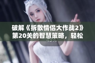 破解《拆散情侣大作战2》第20关的智慧策略，轻松通关技巧大揭秘