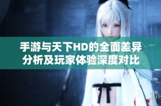 手游与天下HD的全面差异分析及玩家体验深度对比