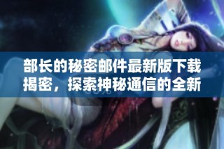 部长的秘密邮件最新版下载揭密，探索神秘通信的全新内容