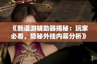 《新道游辅助器揭秘：玩家必看，隐秘外挂内幕分析》