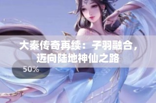 大秦传奇再续：子羽融合，迈向陆地神仙之路
