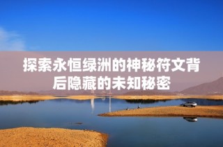 探索永恒绿洲的神秘符文背后隐藏的未知秘密