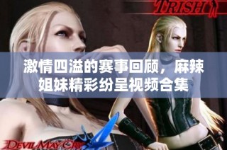 激情四溢的赛事回顾，麻辣姐妹精彩纷呈视频合集