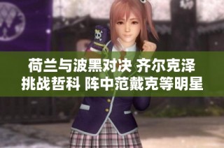荷兰与波黑对决 齐尔克泽挑战哲科 阵中范戴克等明星球员出战