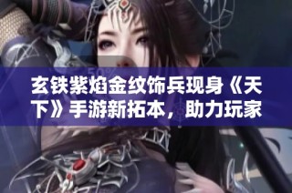 玄铁紫焰金纹饰兵现身《天下》手游新拓本，助力玩家惩恶扬善