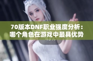 70版本DNF职业强度分析：哪个角色在游戏中最具优势？