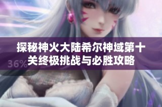 探秘神火大陆希尔神域第十关终极挑战与必胜攻略