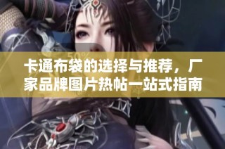 卡通布袋的选择与推荐，厂家品牌图片热帖一站式指南