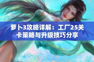 萝卜3攻略详解：工厂25关卡策略与升级技巧分享