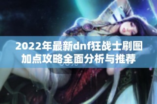 2022年最新dnf狂战士刷图加点攻略全面分析与推荐