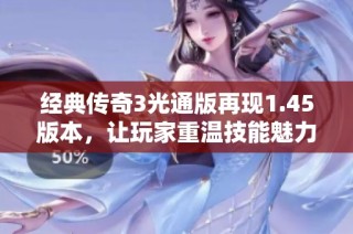 经典传奇3光通版再现1.45版本，让玩家重温技能魅力