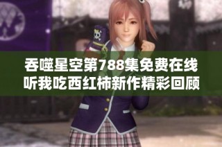 吞噬星空第788集免费在线听我吃西红柿新作精彩回顾