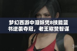 梦幻西游中泪妖凭8技能蓝书逆袭夺冠，老王称赞智谋游戏之道