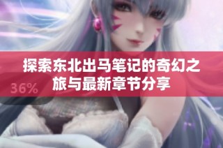 探索东北出马笔记的奇幻之旅与最新章节分享