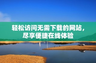 轻松访问无需下载的网站，尽享便捷在线体验
