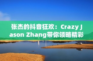 张杰的抖音狂欢：Crazy Jason Zhang带你领略精彩瞬间