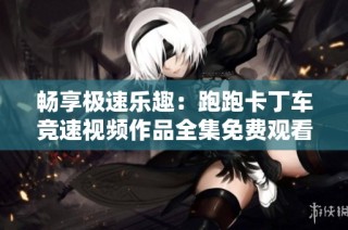 畅享极速乐趣：跑跑卡丁车竞速视频作品全集免费观看