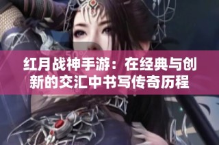 红月战神手游：在经典与创新的交汇中书写传奇历程