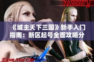 《城主天下三国》新手入门指南：新区起号全面攻略分享