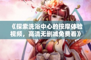 《探索洗浴中心的按摩体验视频，高清无删减免费看》
