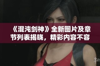 《混沌剑神》全新图片及章节列表揭晓，精彩内容不容错过！
