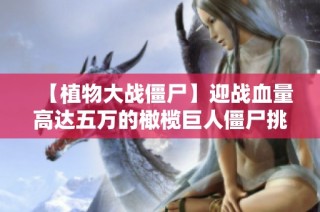【植物大战僵尸】迎战血量高达五万的橄榄巨人僵尸挑战！
