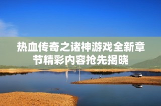 热血传奇之诸神游戏全新章节精彩内容抢先揭晓