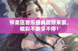 怀柔区音乐盛典震撼来袭，精彩不断享不停！