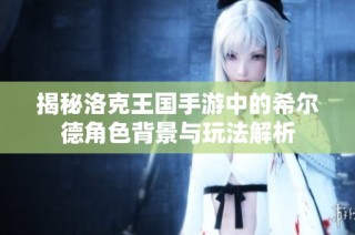 揭秘洛克王国手游中的希尔德角色背景与玩法解析
