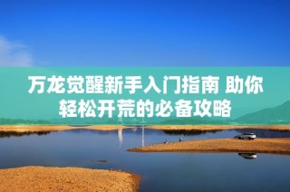 万龙觉醒新手入门指南 助你轻松开荒的必备攻略