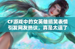 CF游戏中的女英雄搞笑表情引发网友热议，真是太逗了！