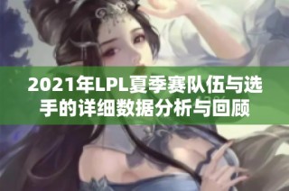2021年LPL夏季赛队伍与选手的详细数据分析与回顾