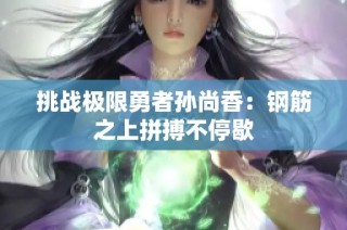 挑战极限勇者孙尚香：钢筋之上拼搏不停歇