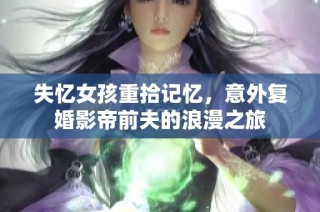 失忆女孩重拾记忆，意外复婚影帝前夫的浪漫之旅