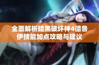 全面解析暗黑破坏神4德鲁伊技能加点攻略与建议
