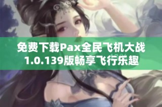 免费下载Pax全民飞机大战1.0.139版畅享飞行乐趣