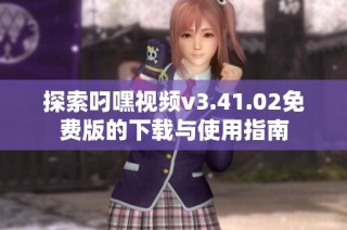 探索叼嘿视频v3.41.02免费版的下载与使用指南