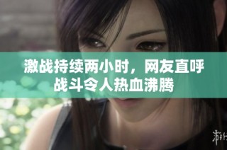 激战持续两小时，网友直呼战斗令人热血沸腾