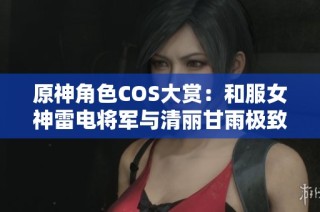 原神角色COS大赏：和服女神雷电将军与清丽甘雨极致展现