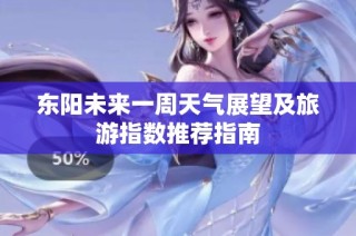 东阳未来一周天气展望及旅游指数推荐指南
