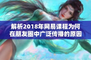 解析2018年网易课程为何在朋友圈中广泛传播的原因
