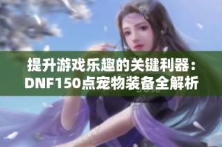 提升游戏乐趣的关键利器：DNF150点宠物装备全解析